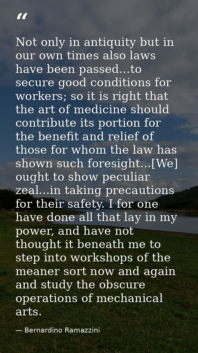 Not only in antiquity but in our own times also laws have been passed...to secure good conditions for workers; so it is  — Bernardino Ramazzini