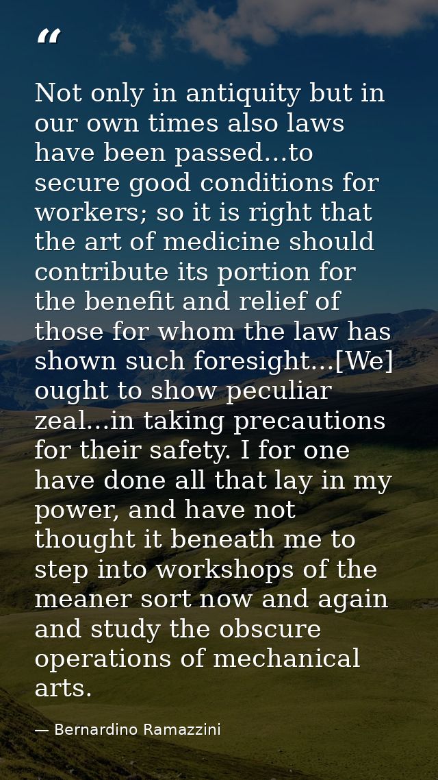 Not only in antiquity but in our own times also laws have been passed...to secure good conditions for workers; so it is  — Bernardino Ramazzini