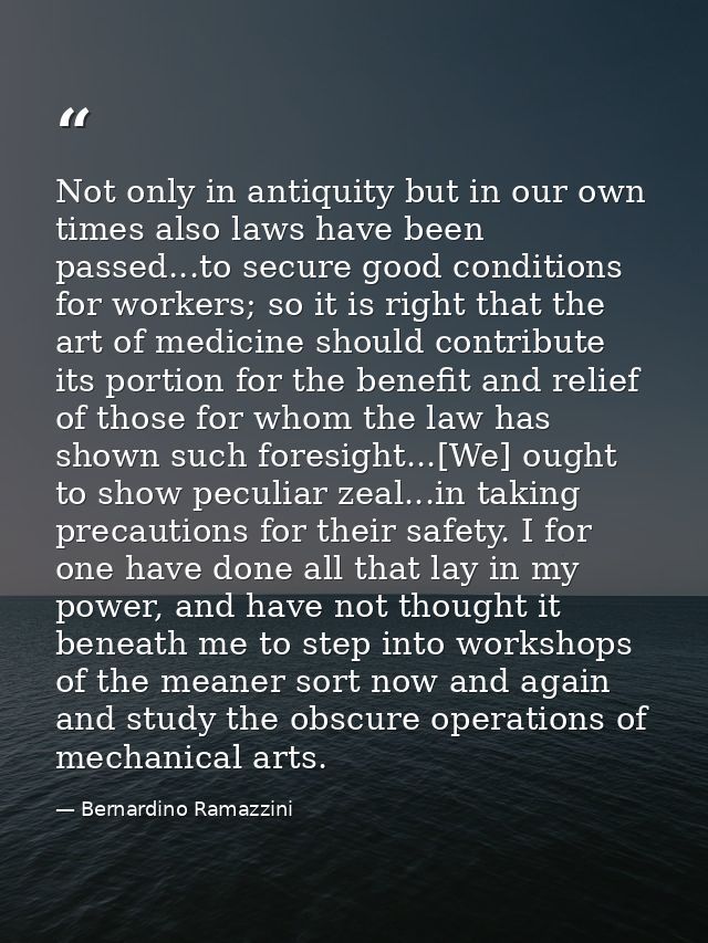 Not only in antiquity but in our own times also laws have been passed...to secure good conditions for workers; so it is  — Bernardino Ramazzini
