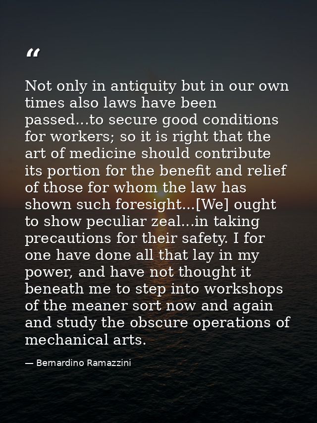 Not only in antiquity but in our own times also laws have been passed...to secure good conditions for workers; so it is  — Bernardino Ramazzini
