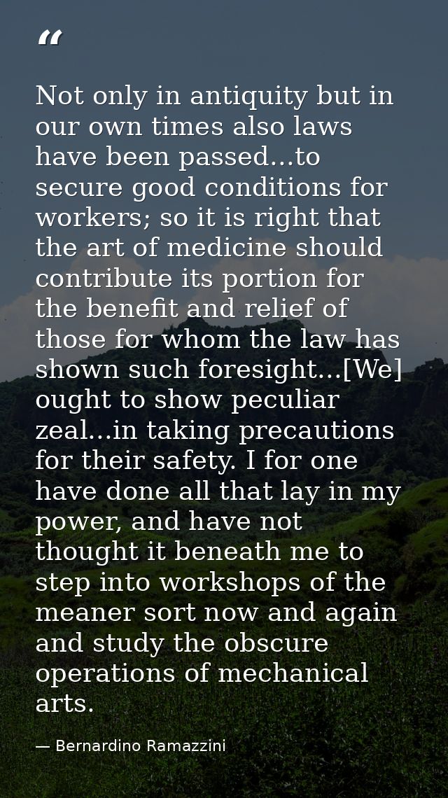 Not only in antiquity but in our own times also laws have been passed...to secure good conditions for workers; so it is  — Bernardino Ramazzini