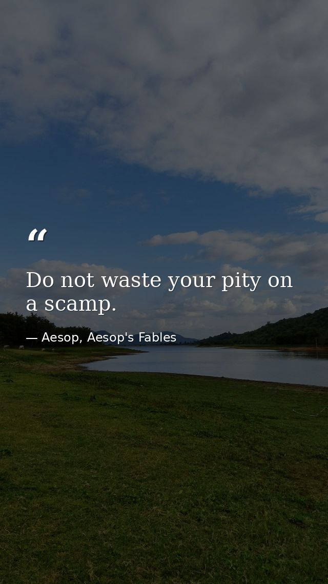 Do not waste your pity on a scamp. — Aesop, Aesop's Fables