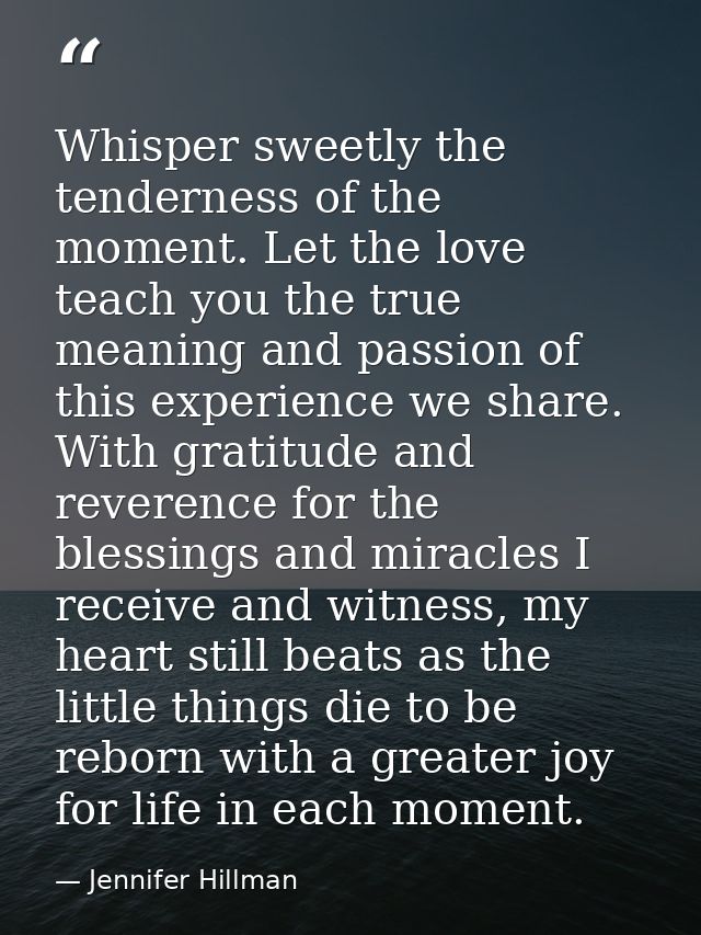 Whisper sweetly the tenderness of the moment. Let the love teach you the true meaning and passion of this experience we  — Jennifer Hillman