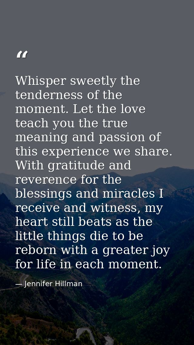 Whisper sweetly the tenderness of the moment. Let the love teach you the true meaning and passion of this experience we  — Jennifer Hillman
