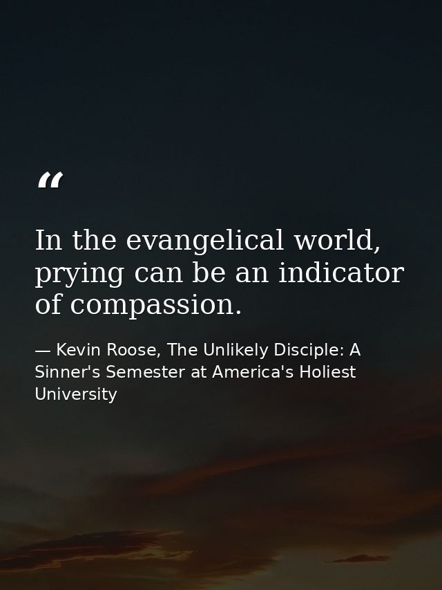 In the evangelical world, prying can be an indicator of compassion. — Kevin Roose, The Unlikely Disciple: A Sinner's Semester at America's Holiest University