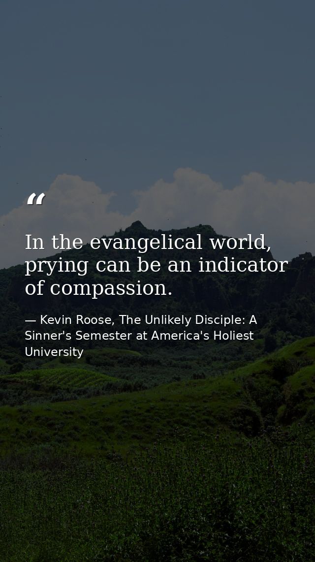 In the evangelical world, prying can be an indicator of compassion. — Kevin Roose, The Unlikely Disciple: A Sinner's Semester at America's Holiest University