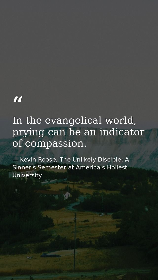In the evangelical world, prying can be an indicator of compassion. — Kevin Roose, The Unlikely Disciple: A Sinner's Semester at America's Holiest University