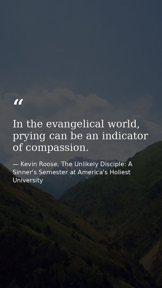 In the evangelical world, prying can be an indicator of compassion. — Kevin Roose, The Unlikely Disciple: A Sinner's Semester at America's Holiest University