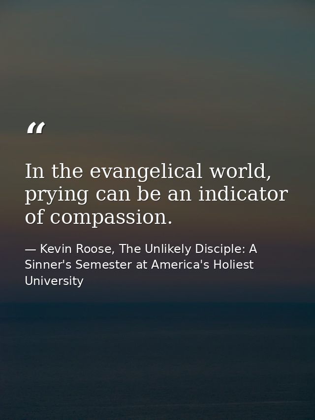 In the evangelical world, prying can be an indicator of compassion. — Kevin Roose, The Unlikely Disciple: A Sinner's Semester at America's Holiest University