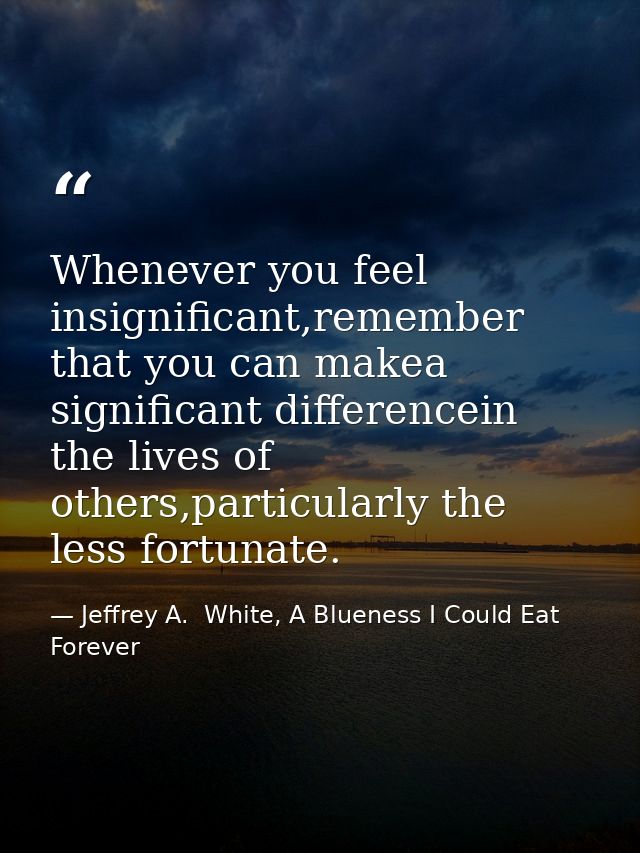 Whenever you feel insignificant,remember that you can makea significant differencein the lives of others,particularly th — Jeffrey A.  White, A Blueness I Could Eat Forever