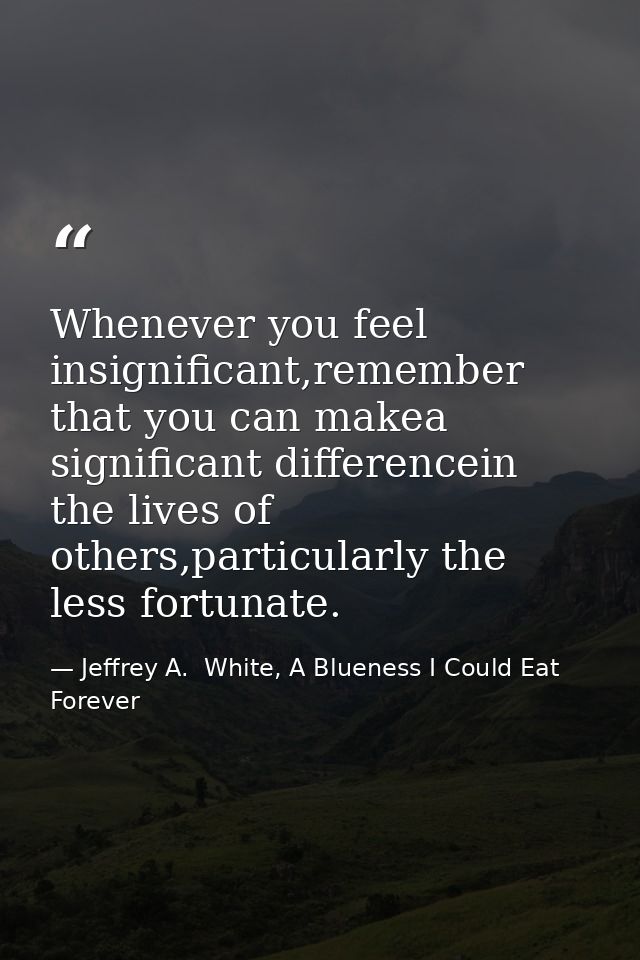 Whenever you feel insignificant,remember that you can makea significant differencein the lives of others,particularly th — Jeffrey A.  White, A Blueness I Could Eat Forever