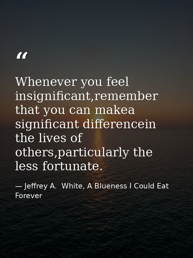 Whenever you feel insignificant,remember that you can makea significant differencein the lives of others,particularly th — Jeffrey A.  White, A Blueness I Could Eat Forever