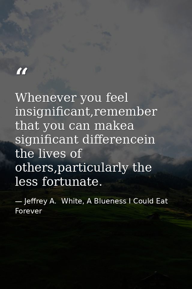 Whenever you feel insignificant,remember that you can makea significant differencein the lives of others,particularly th — Jeffrey A.  White, A Blueness I Could Eat Forever