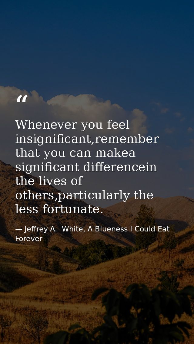 Whenever you feel insignificant,remember that you can makea significant differencein the lives of others,particularly th — Jeffrey A.  White, A Blueness I Could Eat Forever