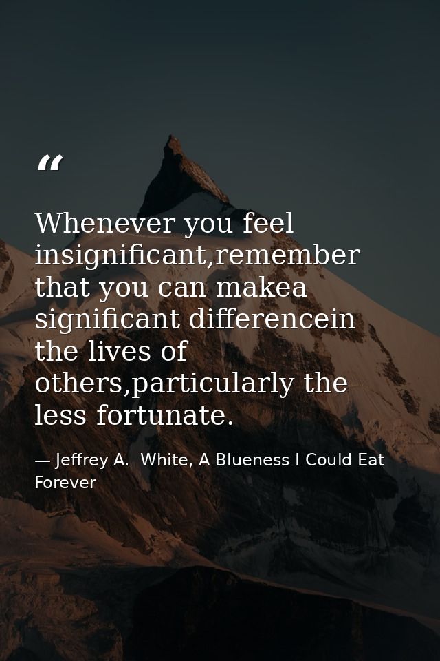 Whenever you feel insignificant,remember that you can makea significant differencein the lives of others,particularly th — Jeffrey A.  White, A Blueness I Could Eat Forever