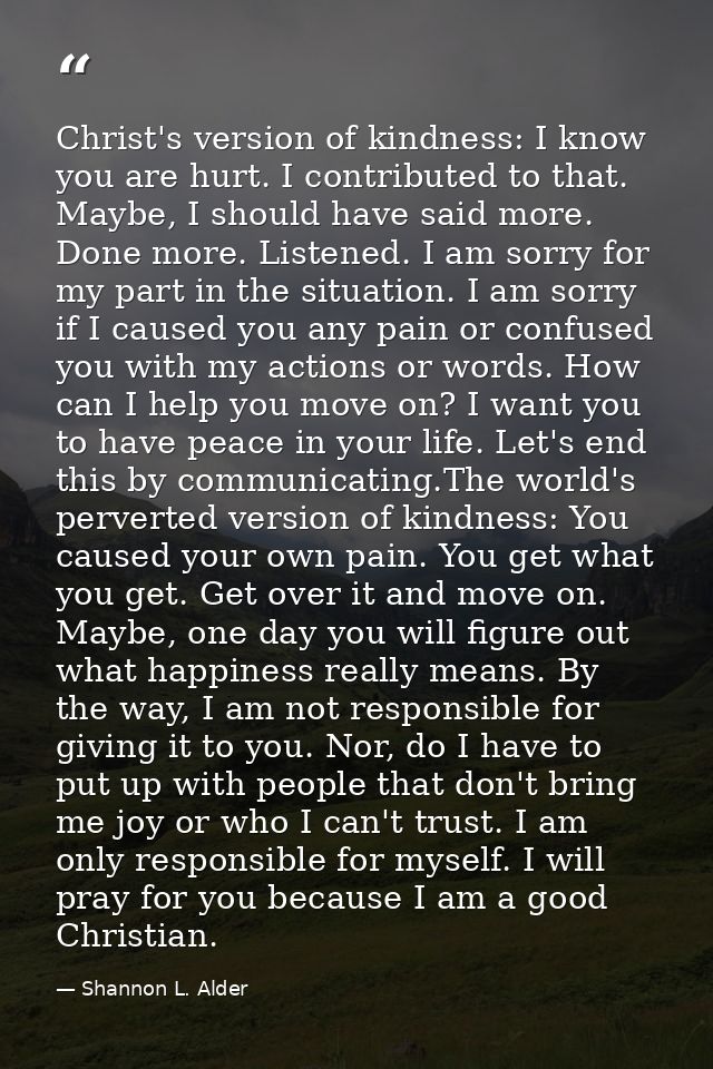 Christ's version of kindness: I know you are hurt. I contributed to that. Maybe, I should have said more. Done more. Lis — Shannon L. Alder