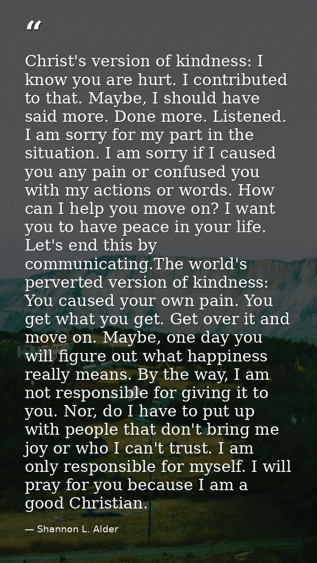 Christ's version of kindness: I know you are hurt. I contributed to that. Maybe, I should have said more. Done more. Lis — Shannon L. Alder