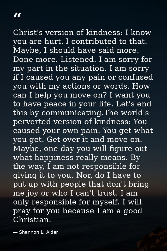 Christ's version of kindness: I know you are hurt. I contributed to that. Maybe, I should have said more. Done more. Lis — Shannon L. Alder