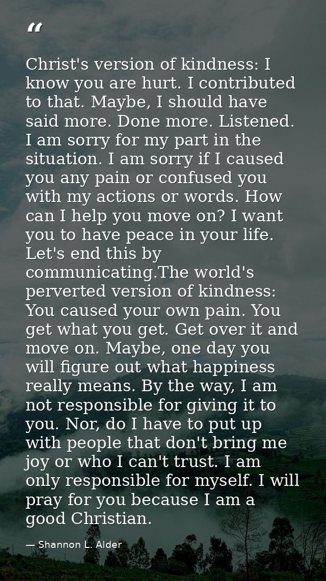 Christ's version of kindness: I know you are hurt. I contributed to that. Maybe, I should have said more. Done more. Lis — Shannon L. Alder