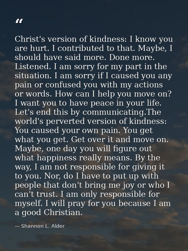 Christ's version of kindness: I know you are hurt. I contributed to that. Maybe, I should have said more. Done more. Lis — Shannon L. Alder