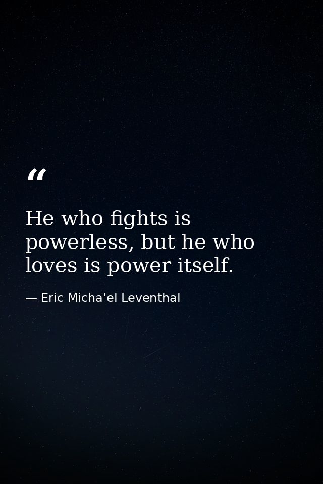 He who fights is powerless, but he who loves is power itself. — Eric Micha'el Leventhal