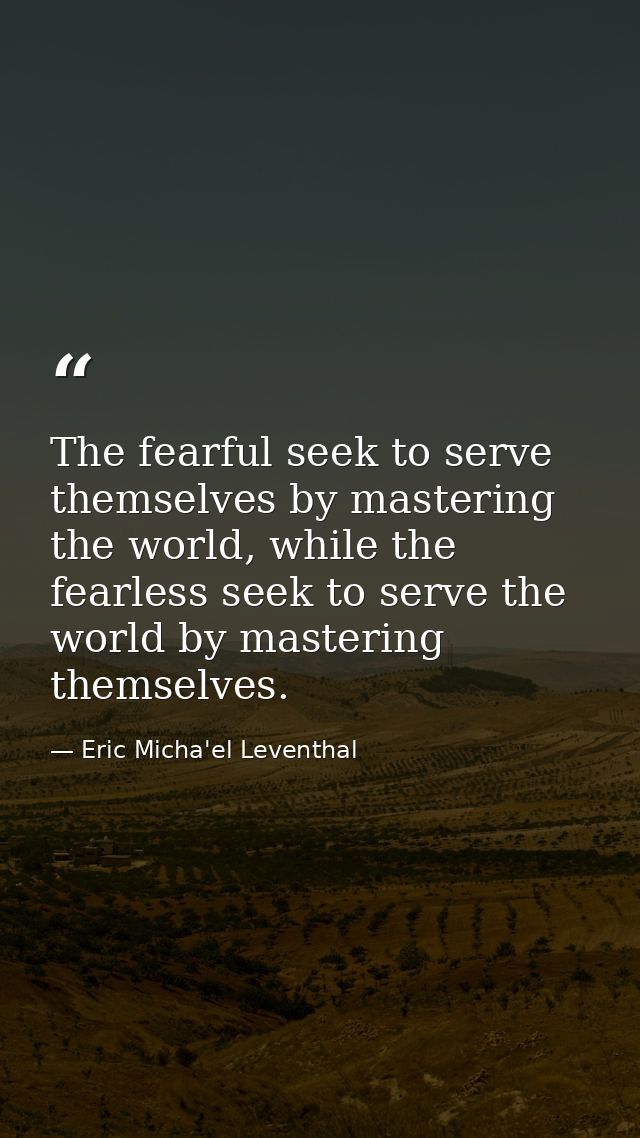 The fearful seek to serve themselves by mastering the world, while the fearless seek to serve the world by mastering the — Eric Micha'el Leventhal