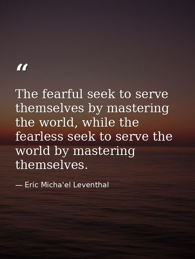 The fearful seek to serve themselves by mastering the world, while the fearless seek to serve the world by mastering the — Eric Micha'el Leventhal