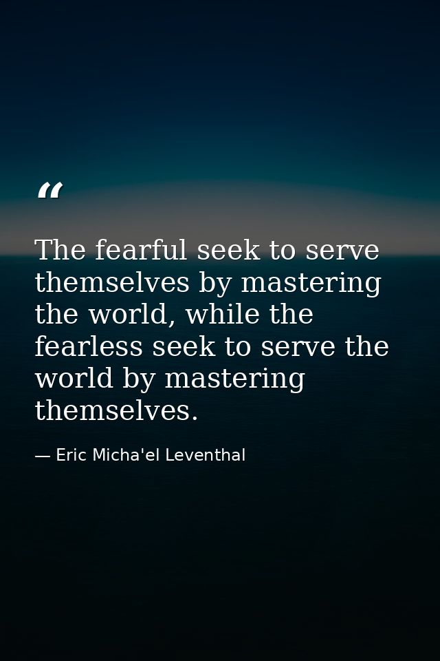 The fearful seek to serve themselves by mastering the world, while the fearless seek to serve the world by mastering the — Eric Micha'el Leventhal