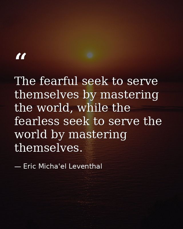 The fearful seek to serve themselves by mastering the world, while the fearless seek to serve the world by mastering the — Eric Micha'el Leventhal