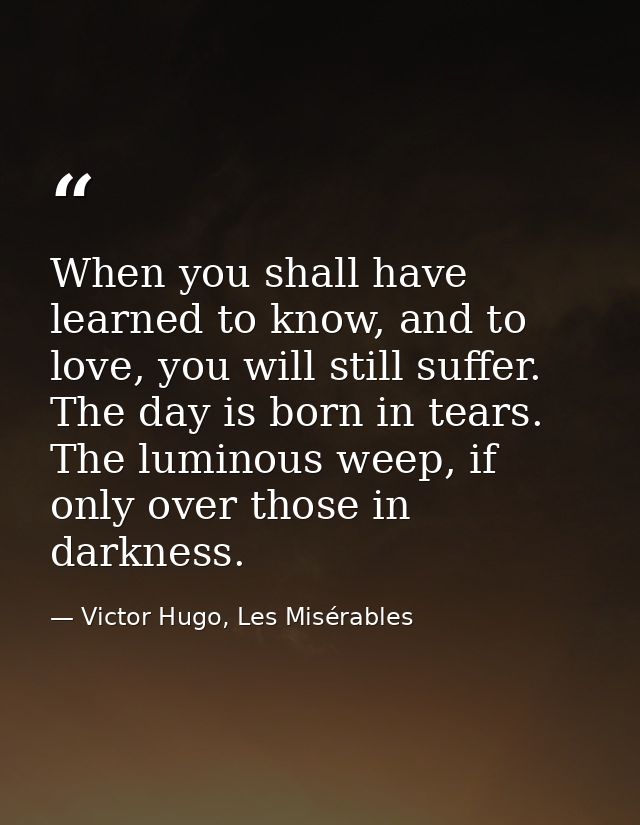 When you shall have learned to know, and to love, you will still suffer. The day is born in tears. The luminous weep, if — Victor Hugo, Les Misérables