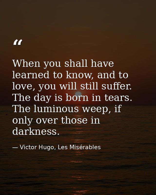 When you shall have learned to know, and to love, you will still suffer. The day is born in tears. The luminous weep, if — Victor Hugo, Les Misérables