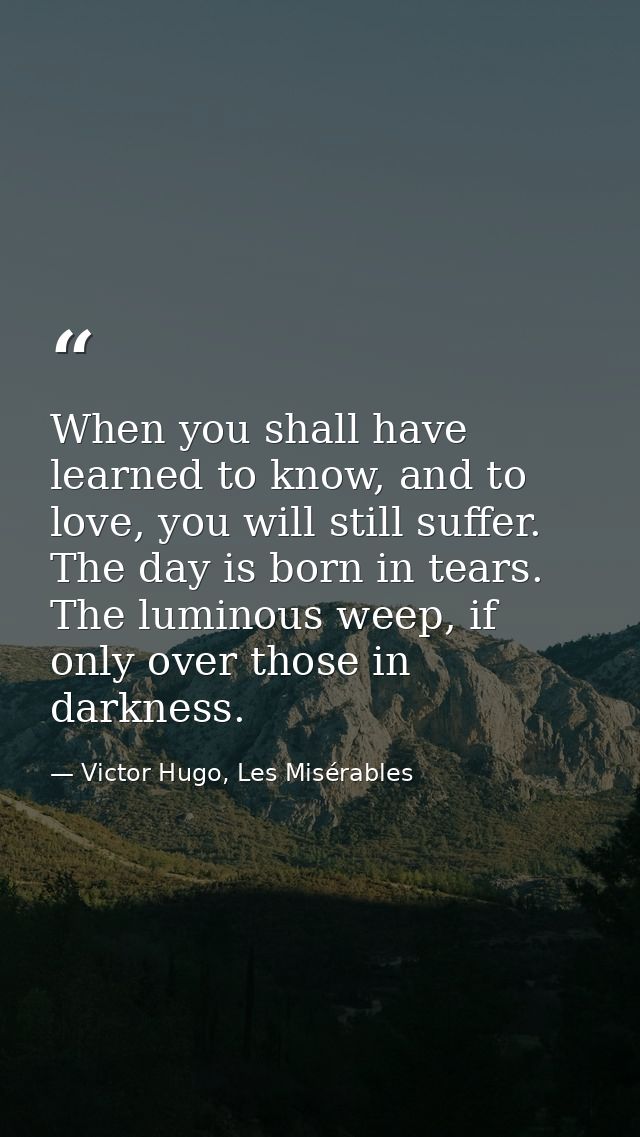 When you shall have learned to know, and to love, you will still suffer. The day is born in tears. The luminous weep, if — Victor Hugo, Les Misérables