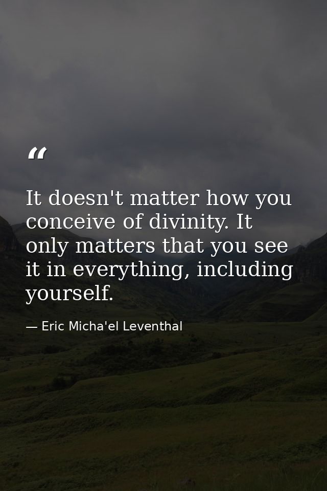 It doesn't matter how you conceive of divinity. It only matters that you see it in everything, including yourself. — Eric Micha'el Leventhal