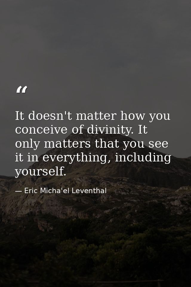 It doesn't matter how you conceive of divinity. It only matters that you see it in everything, including yourself. — Eric Micha'el Leventhal