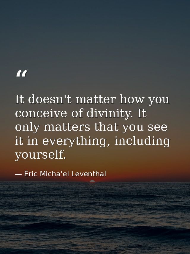 It doesn't matter how you conceive of divinity. It only matters that you see it in everything, including yourself. — Eric Micha'el Leventhal