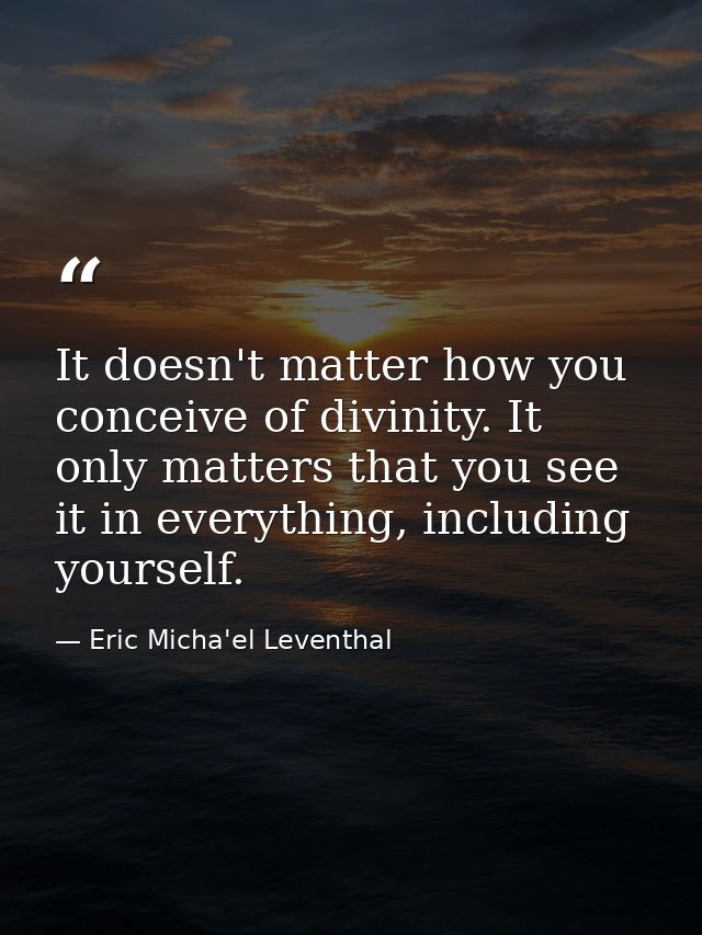 It doesn't matter how you conceive of divinity. It only matters that you see it in everything, including yourself. — Eric Micha'el Leventhal