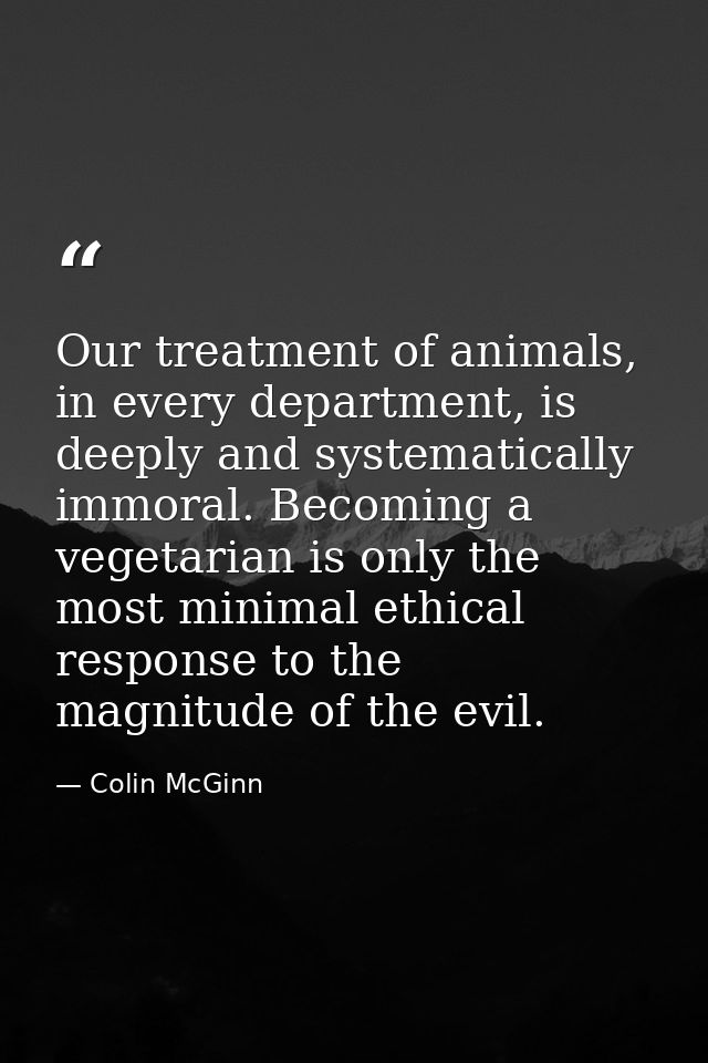 Our treatment of animals, in every department, is deeply and systematically immoral. Becoming a vegetarian is only the m — Colin McGinn