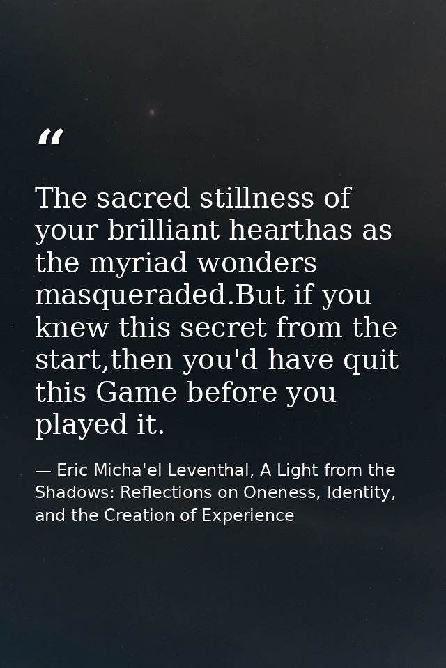 The sacred stillness of your brilliant hearthas as the myriad wonders masqueraded.But if you knew this secret from the s — Eric Micha'el Leventhal, A Light from the Shadows: Reflections on Oneness, Identity, and the Creation of Experience