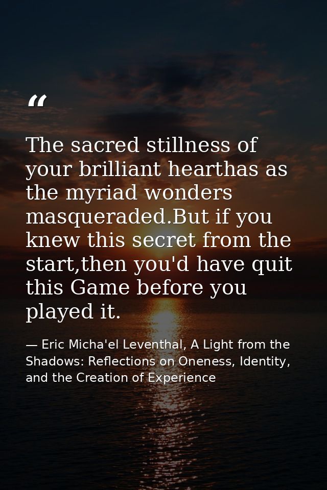 The sacred stillness of your brilliant hearthas as the myriad wonders masqueraded.But if you knew this secret from the s — Eric Micha'el Leventhal, A Light from the Shadows: Reflections on Oneness, Identity, and the Creation of Experience