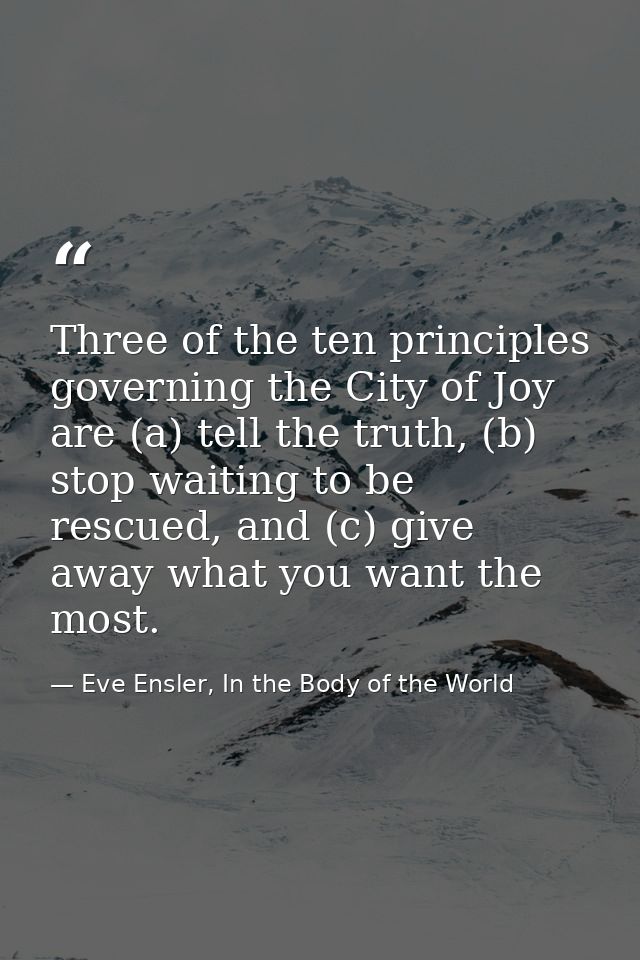 Three of the ten principles governing the City of Joy are (a) tell the truth, (b) stop waiting to be rescued, and (c) gi — Eve Ensler, In the Body of the World