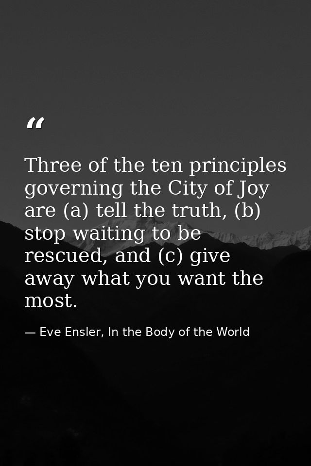 Three of the ten principles governing the City of Joy are (a) tell the truth, (b) stop waiting to be rescued, and (c) gi — Eve Ensler, In the Body of the World