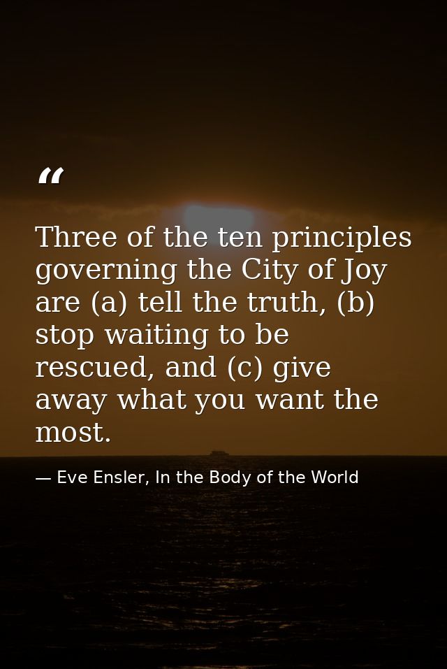 Three of the ten principles governing the City of Joy are (a) tell the truth, (b) stop waiting to be rescued, and (c) gi — Eve Ensler, In the Body of the World