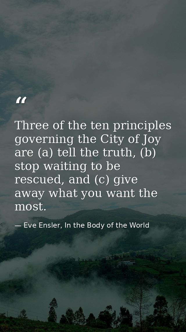 Three of the ten principles governing the City of Joy are (a) tell the truth, (b) stop waiting to be rescued, and (c) gi — Eve Ensler, In the Body of the World