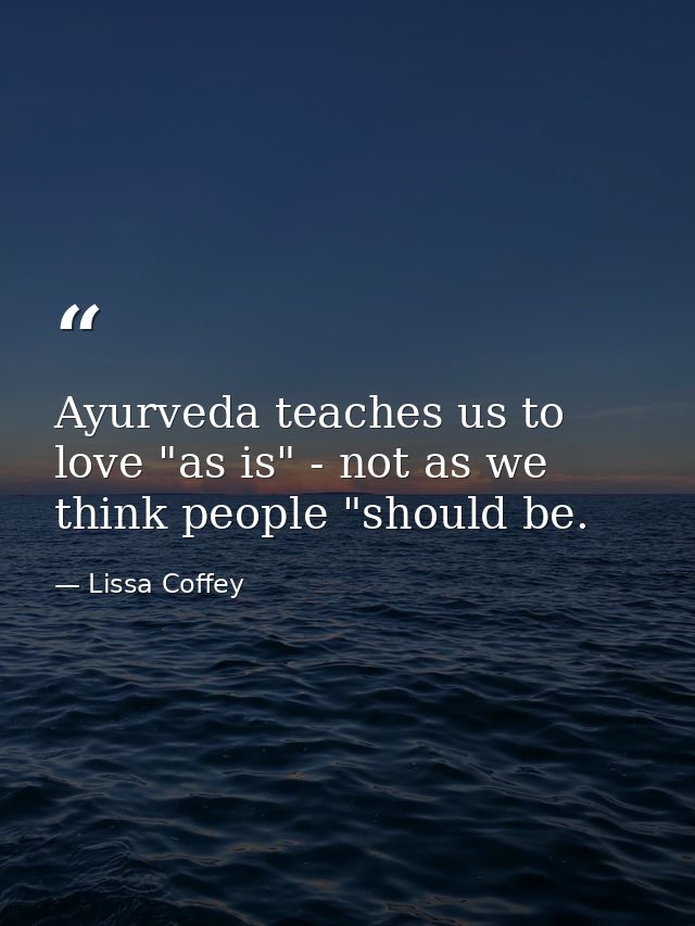 Ayurveda teaches us to love "as is" - not as we think people "should be. — Lissa Coffey