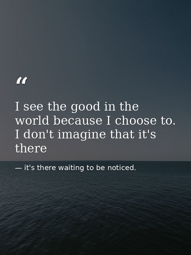 I see the good in the world because I choose to. I don't imagine that it's there — it's there waiting to be noticed.
