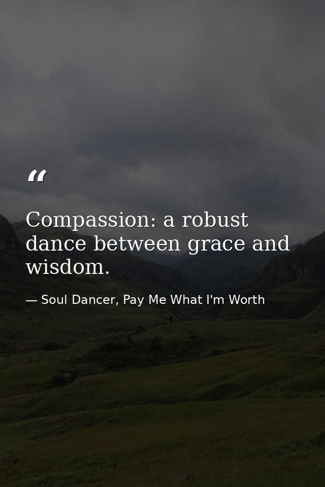 Compassion: a robust dance between grace and wisdom. — Soul Dancer, Pay Me What I'm Worth