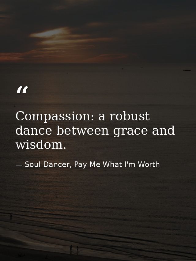 Compassion: a robust dance between grace and wisdom. — Soul Dancer, Pay Me What I'm Worth