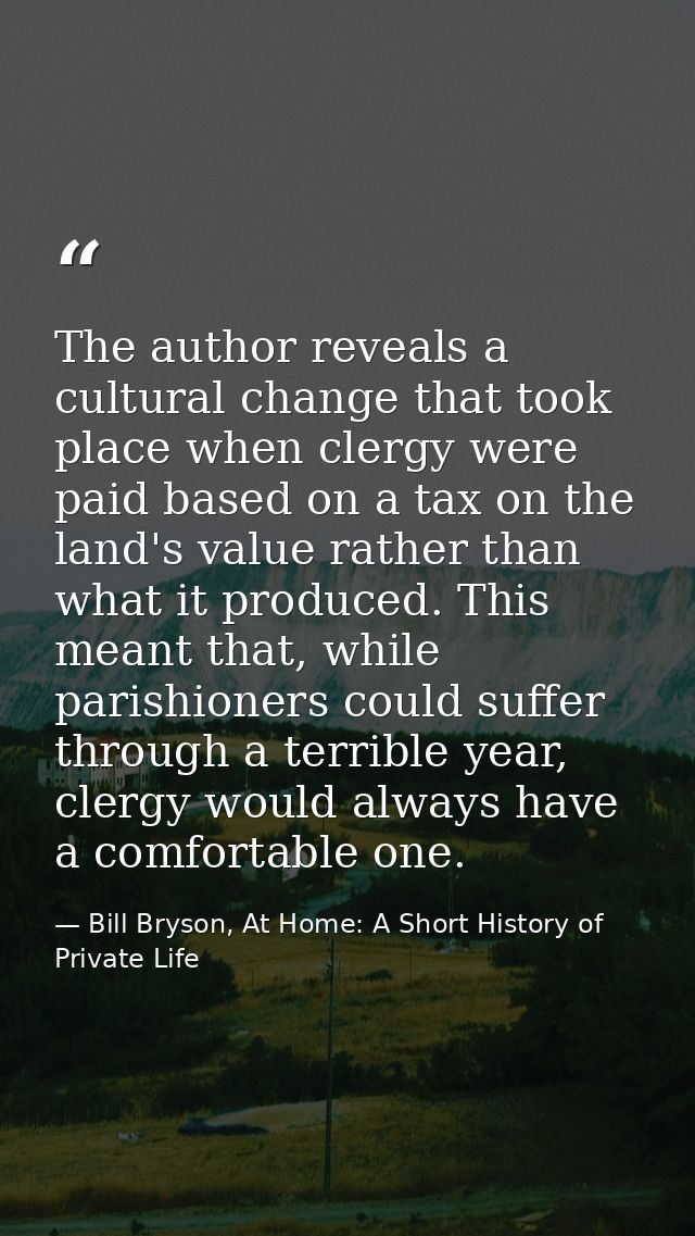The author reveals a cultural change that took place when clergy were paid based on a tax on the land's value rather tha — Bill Bryson, At Home: A Short History of Private Life
