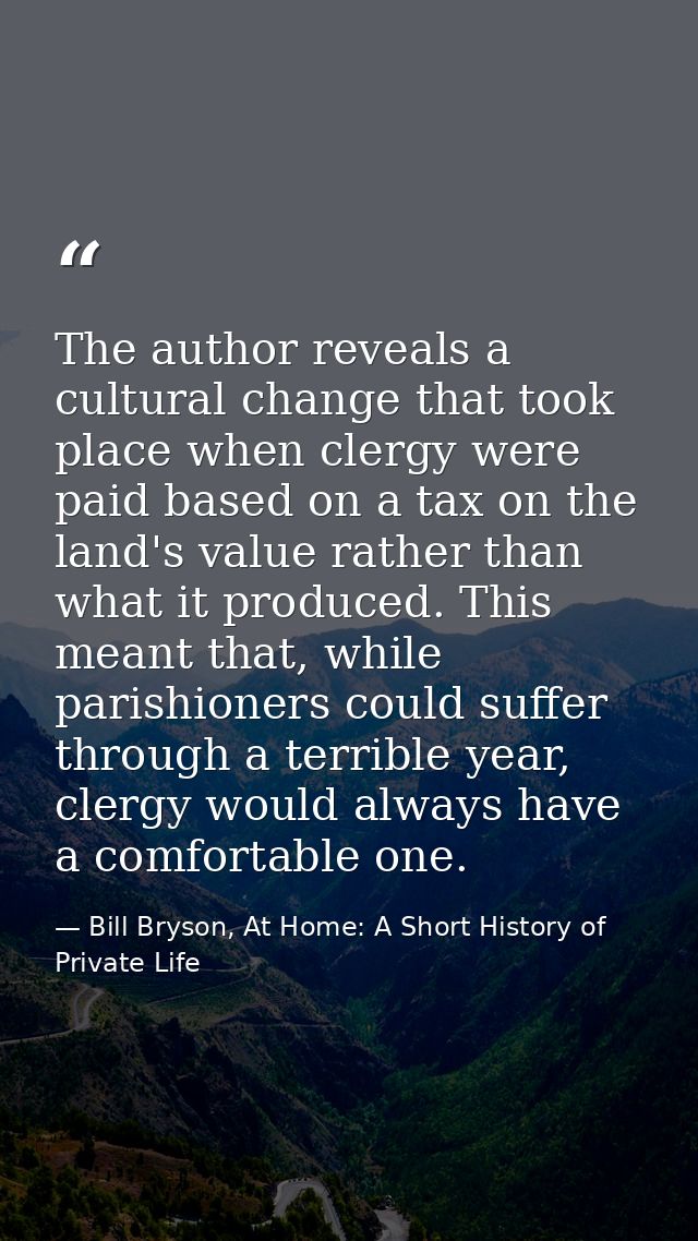 The author reveals a cultural change that took place when clergy were paid based on a tax on the land's value rather tha — Bill Bryson, At Home: A Short History of Private Life
