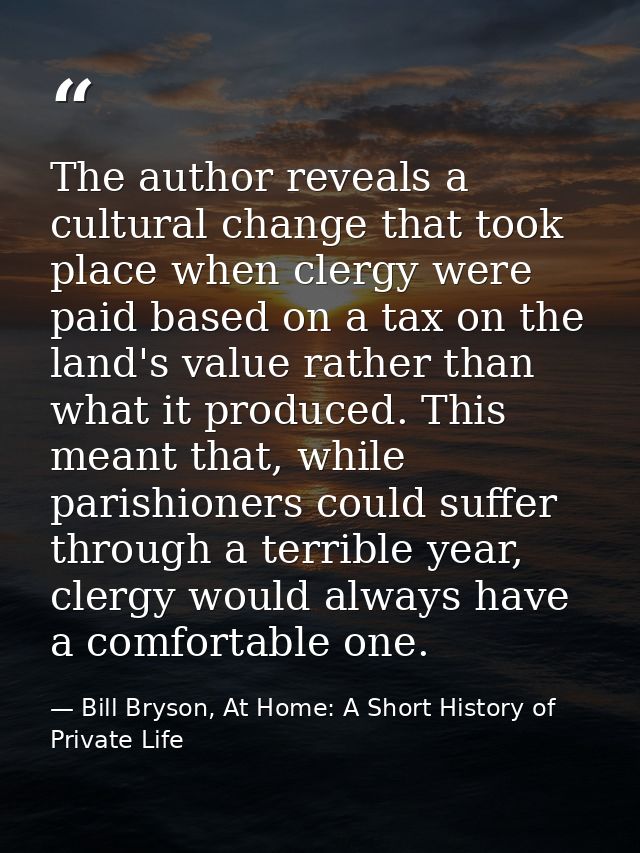 The author reveals a cultural change that took place when clergy were paid based on a tax on the land's value rather tha — Bill Bryson, At Home: A Short History of Private Life